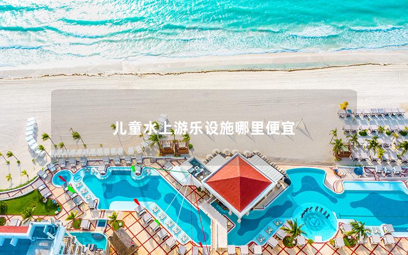 兒童水上游樂(lè)設(shè)施哪里便宜