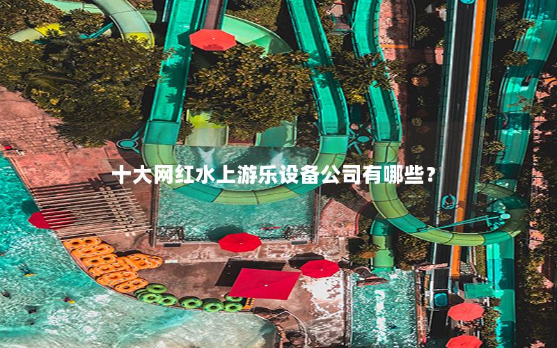 十大網紅水上游樂設備公司有哪些？