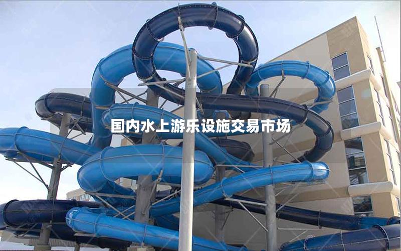 國內水上游樂設施交易市場 國內水上游樂設施交易市場