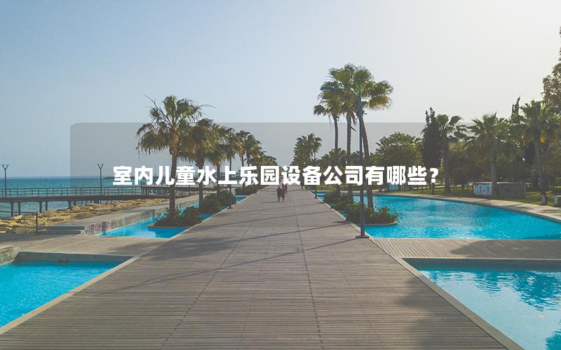 室內兒童水上樂園設備公司有哪些？