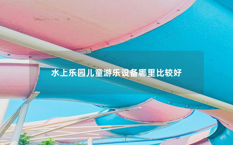 水上樂園兒童游樂設備哪里比較好