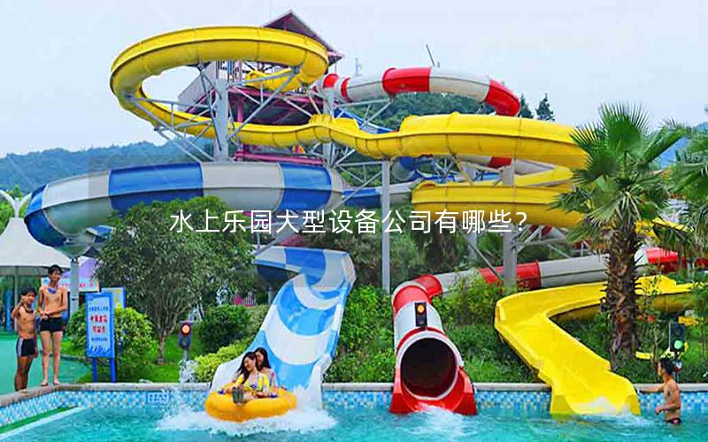 水上樂園大型設備公司有哪些? 水上樂園大型設備公司有哪些?