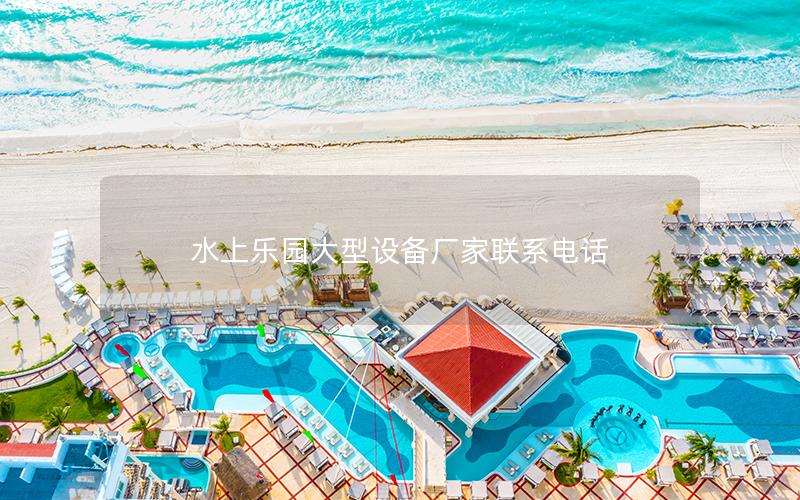 水上樂園大型設備廠家聯(lián)系電話