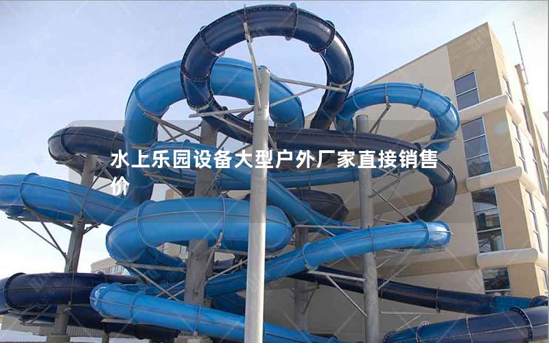 水上樂園設備大型戶外廠家直接銷售價 水上樂園設備大型戶外廠家直接銷售價